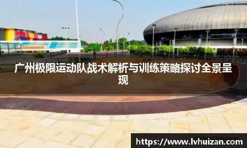 广州极限运动队战术解析与训练策略探讨全景呈现