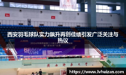 西安羽毛球队实力飙升再创佳绩引发广泛关注与热议