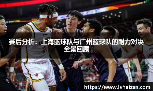 赛后分析：上海篮球队与广州篮球队的耐力对决全景回顾