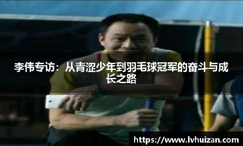 李伟专访：从青涩少年到羽毛球冠军的奋斗与成长之路