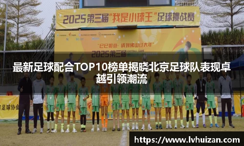 最新足球配合TOP10榜单揭晓北京足球队表现卓越引领潮流