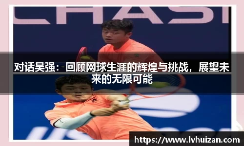对话吴强：回顾网球生涯的辉煌与挑战，展望未来的无限可能