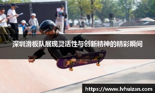 深圳滑板队展现灵活性与创新精神的精彩瞬间