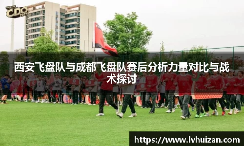 西安飞盘队与成都飞盘队赛后分析力量对比与战术探讨