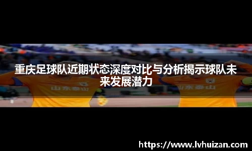 重庆足球队近期状态深度对比与分析揭示球队未来发展潜力