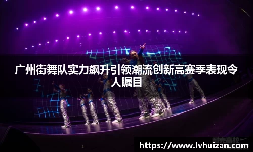 广州街舞队实力飙升引领潮流创新高赛季表现令人瞩目
