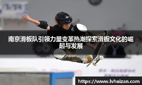 南京滑板队引领力量变革热潮探索滑板文化的崛起与发展