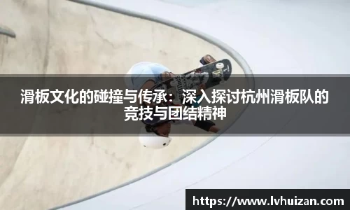 滑板文化的碰撞与传承：深入探讨杭州滑板队的竞技与团结精神