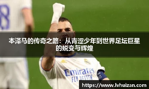 本泽马的传奇之路：从青涩少年到世界足坛巨星的蜕变与辉煌