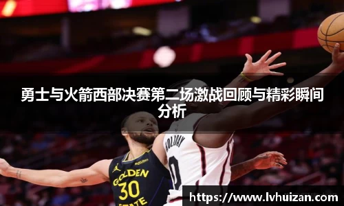 勇士与火箭西部决赛第二场激战回顾与精彩瞬间分析